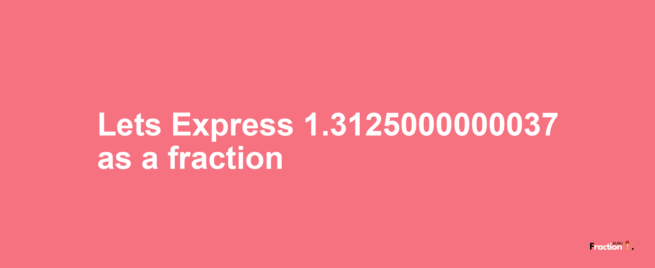 Lets Express 1.3125000000037 as afraction